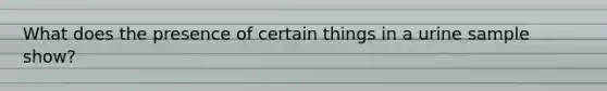 What does the presence of certain things in a urine sample show?