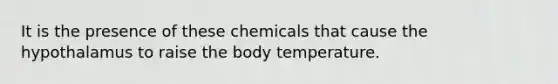 It is the presence of these chemicals that cause the hypothalamus to raise the body temperature.