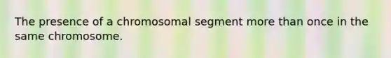 The presence of a chromosomal segment more than once in the same chromosome.