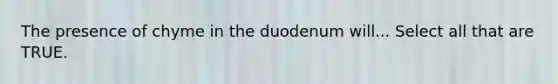 The presence of chyme in the duodenum will... Select all that are TRUE.