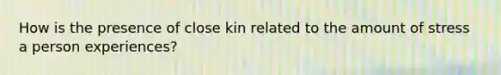 How is the presence of close kin related to the amount of stress a person experiences?