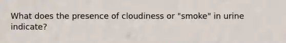 What does the presence of cloudiness or "smoke" in urine indicate?