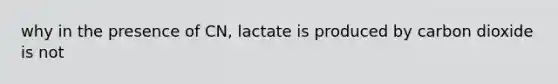 why in the presence of CN, lactate is produced by carbon dioxide is not