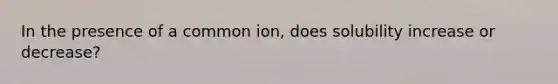 In the presence of a common ion, does solubility increase or decrease?