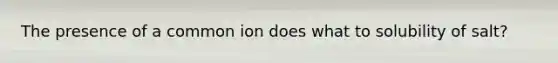 The presence of a common ion does what to solubility of salt?