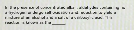 In the presence of concentrated alkali, aldehydes containing no a-hydrogen undergo self-oxidation and reduction to yield a mixture of an alcohol and a salt of a carboxylic acid. This reaction is known as the _______.