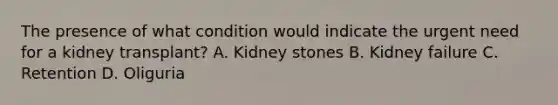 The presence of what condition would indicate the urgent need for a kidney transplant? A. Kidney stones B. Kidney failure C. Retention D. Oliguria