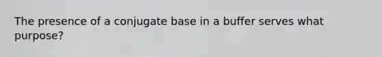 The presence of a conjugate base in a buffer serves what purpose?