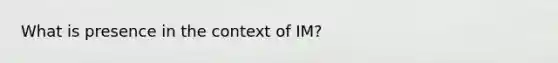 What is presence in the context of IM?