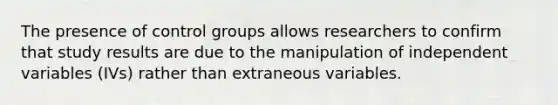 The presence of control groups allows researchers to confirm that study results are due to the manipulation of independent variables (IVs) rather than extraneous variables.