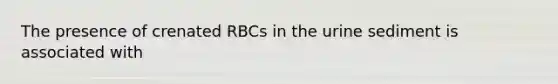 The presence of crenated RBCs in the urine sediment is associated with