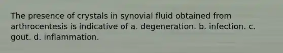 The presence of crystals in synovial fluid obtained from arthrocentesis is indicative of a. degeneration. b. infection. c. gout. d. inflammation.