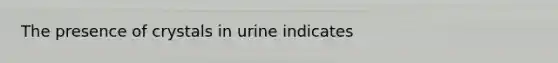 The presence of crystals in urine indicates