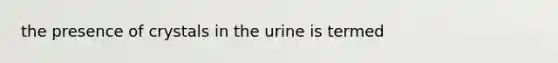 the presence of crystals in the urine is termed