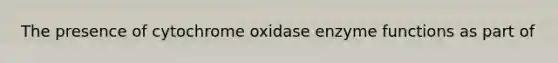 The presence of cytochrome oxidase enzyme functions as part of