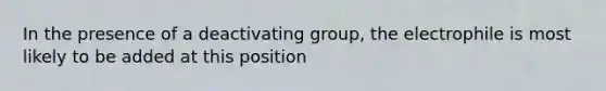 In the presence of a deactivating group, the electrophile is most likely to be added at this position