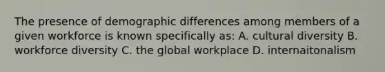 The presence of demographic differences among members of a given workforce is known specifically as: A. cultural diversity B. workforce diversity C. the global workplace D. internaitonalism