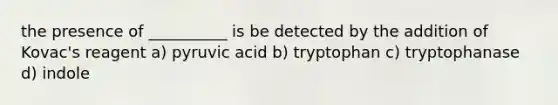 the presence of __________ is be detected by the addition of Kovac's reagent a) pyruvic acid b) tryptophan c) tryptophanase d) indole