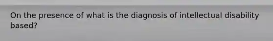 On the presence of what is the diagnosis of intellectual disability based?