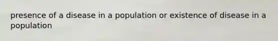 presence of a disease in a population or existence of disease in a population