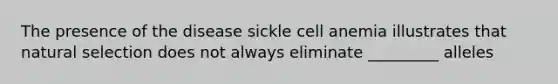 The presence of the disease sickle cell anemia illustrates that natural selection does not always eliminate _________ alleles