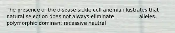 The presence of the disease sickle cell anemia illustrates that natural selection does not always eliminate _________ alleles. polymorphic dominant recessive neutral