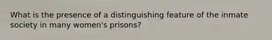 What is the presence of a distinguishing feature of the inmate society in many women's prisons?