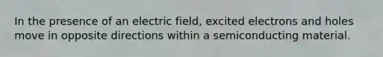 In the presence of an electric field, excited electrons and holes move in opposite directions within a semiconducting material.