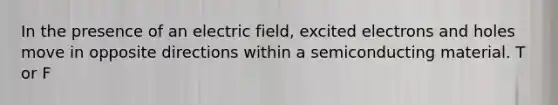 In the presence of an electric field, excited electrons and holes move in opposite directions within a semiconducting material. T or F