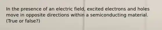 In the presence of an electric field, excited electrons and holes move in opposite directions within a semiconducting material. (True or false?)