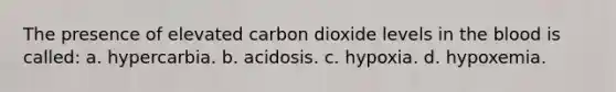 The presence of elevated carbon dioxide levels in the blood is called: a. hypercarbia. b. acidosis. c. hypoxia. d. hypoxemia.