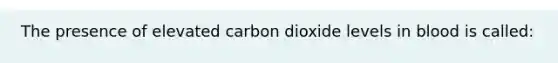 The presence of elevated carbon dioxide levels in blood is called: