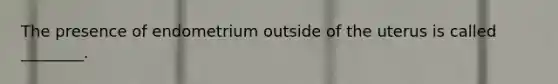 The presence of endometrium outside of the uterus is called ________.
