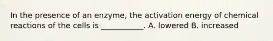 In the presence of an enzyme, the activation energy of chemical reactions of the cells is ___________. A. lowered B. increased