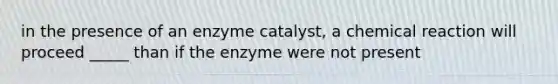 in the presence of an enzyme catalyst, a chemical reaction will proceed _____ than if the enzyme were not present