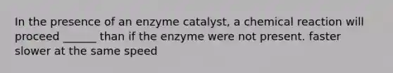 In the presence of an enzyme catalyst, a chemical reaction will proceed ______ than if the enzyme were not present. faster slower at the same speed