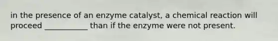 in the presence of an enzyme catalyst, a chemical reaction will proceed ___________ than if the enzyme were not present.