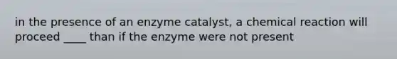 in the presence of an enzyme catalyst, a chemical reaction will proceed ____ than if the enzyme were not present