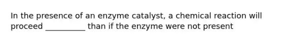 In the presence of an enzyme catalyst, a chemical reaction will proceed __________ than if the enzyme were not present