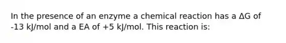 In the presence of an enzyme a chemical reaction has a ΔG of -13 kJ/mol and a EA of +5 kJ/mol. This reaction is: