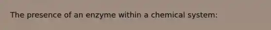 The presence of an enzyme within a chemical system:
