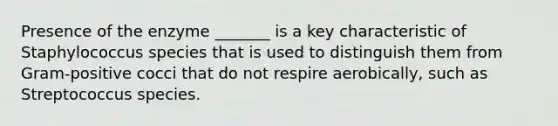 Presence of the enzyme _______ is a key characteristic of Staphylococcus species that is used to distinguish them from Gram-positive cocci that do not respire aerobically, such as Streptococcus species.