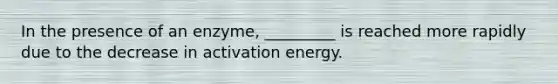 In the presence of an enzyme, _________ is reached more rapidly due to the decrease in activation energy.