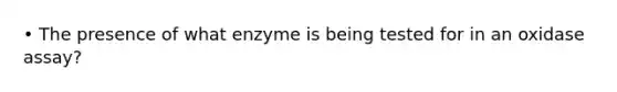 • The presence of what enzyme is being tested for in an oxidase assay?