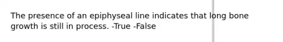 The presence of an epiphyseal line indicates that long bone growth is still in process. -True -False