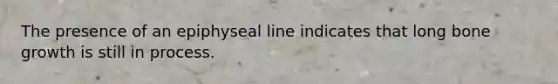The presence of an epiphyseal line indicates that long <a href='https://www.questionai.com/knowledge/ki4t7AlC39-bone-growth' class='anchor-knowledge'>bone growth</a> is still in process.