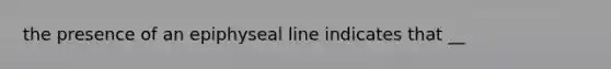 the presence of an epiphyseal line indicates that __