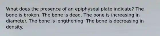 What does the presence of an epiphyseal plate indicate? The bone is broken. The bone is dead. The bone is increasing in diameter. The bone is lengthening. The bone is decreasing in density.