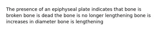 The presence of an epiphyseal plate indicates that bone is broken bone is dead the bone is no longer lengthening bone is increases in diameter bone is lengthening