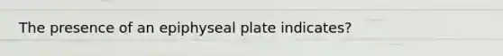 The presence of an epiphyseal plate indicates?